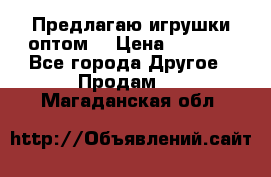 Предлагаю игрушки оптом  › Цена ­ 7 000 - Все города Другое » Продам   . Магаданская обл.
